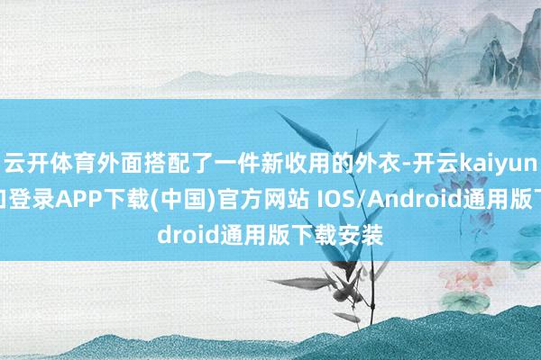 云开体育外面搭配了一件新收用的外衣-开云kaiyun登录入口登录APP下载(中国)官方网站 IOS/Android通用版下载安装