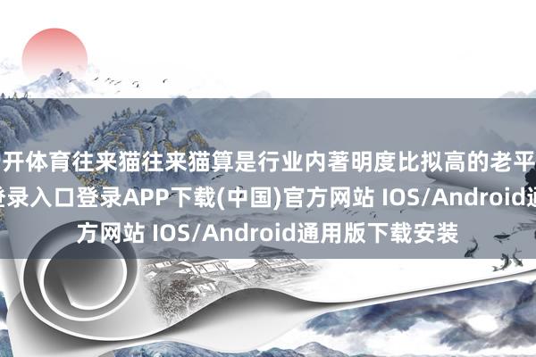 云开体育往来猫往来猫算是行业内著明度比拟高的老平台-开云kaiyun登录入口登录APP下载(中国)官方网站 IOS/Android通用版下载安装