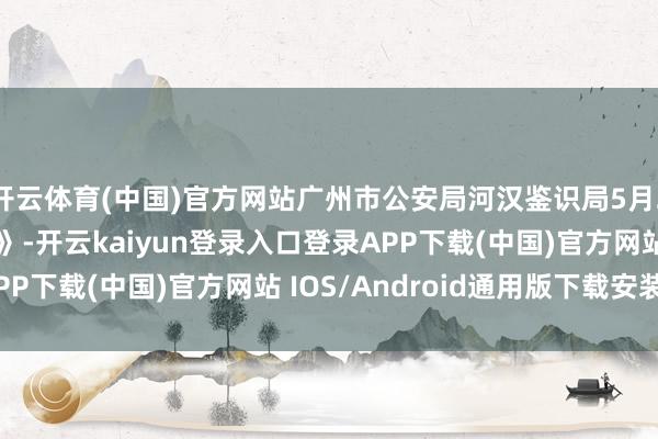 开云体育(中国)官方网站广州市公安局河汉鉴识局5月27日发布《警情通报》-开云kaiyun登录入口登录APP下载(中国)官方网站 IOS/Android通用版下载安装