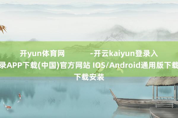 开yun体育网            -开云kaiyun登录入口登录APP下载(中国)官方网站 IOS/Android通用版下载安装