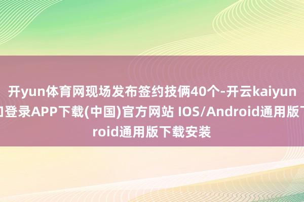 开yun体育网现场发布签约技俩40个-开云kaiyun登录入口登录APP下载(中国)官方网站 IOS/Android通用版下载安装
