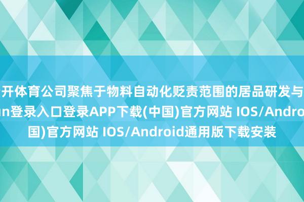 云开体育公司聚焦于物料自动化贬责范围的居品研发与技巧鼎新-开云kaiyun登录入口登录APP下载(中国)官方网站 IOS/Android通用版下载安装
