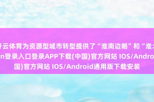 开云体育为资源型城市转型提供了“淮南边略”和“淮北样本”-开云kaiyun登录入口登录APP下载(中国)官方网站 IOS/Android通用版下载安装