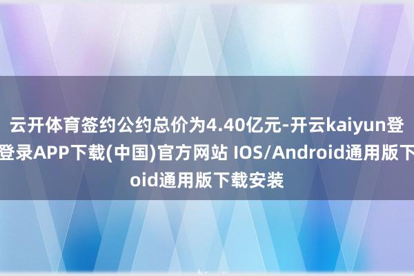云开体育签约公约总价为4.40亿元-开云kaiyun登录入口登录APP下载(中国)官方网站 IOS/Android通用版下载安装