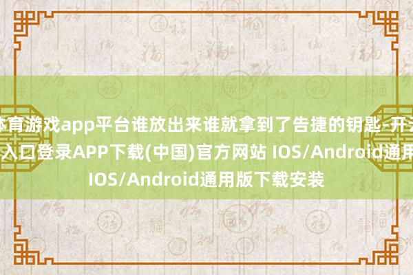 体育游戏app平台谁放出来谁就拿到了告捷的钥匙-开云kaiyun登录入口登录APP下载(中国)官方网站 IOS/Android通用版下载安装