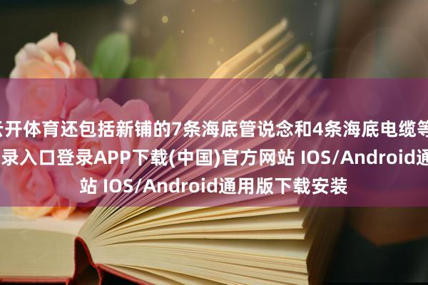 云开体育还包括新铺的7条海底管说念和4条海底电缆等-开云kaiyun登录入口登录APP下载(中国)官方网站 IOS/Android通用版下载安装