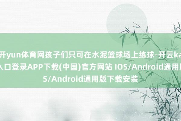 开yun体育网孩子们只可在水泥篮球场上练球-开云kaiyun登录入口登录APP下载(中国)官方网站 IOS/Android通用版下载安装