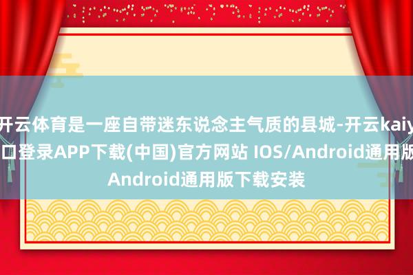 开云体育是一座自带迷东说念主气质的县城-开云kaiyun登录入口登录APP下载(中国)官方网站 IOS/Android通用版下载安装