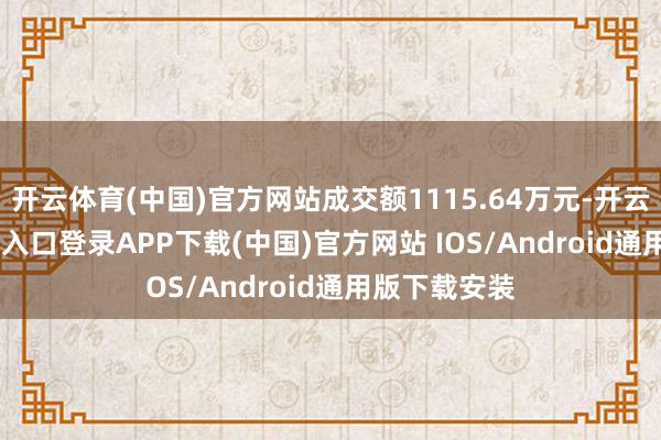 开云体育(中国)官方网站成交额1115.64万元-开云kaiyun登录入口登录APP下载(中国)官方网站 IOS/Android通用版下载安装