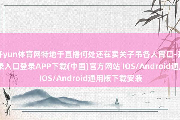 开yun体育网特地于直播何处还在卖关子吊各人胃口-开云kaiyun登录入口登录APP下载(中国)官方网站 IOS/Android通用版下载安装
