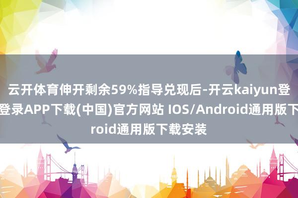 云开体育伸开剩余59%指导兑现后-开云kaiyun登录入口登录APP下载(中国)官方网站 IOS/Android通用版下载安装