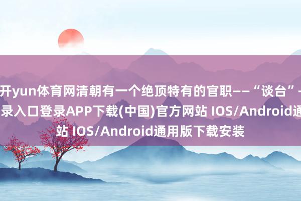 开yun体育网清朝有一个绝顶特有的官职——“谈台”-开云kaiyun登录入口登录APP下载(中国)官方网站 IOS/Android通用版下载安装