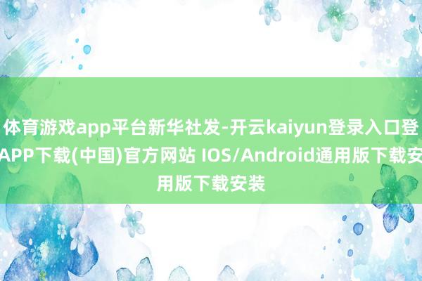 体育游戏app平台新华社发-开云kaiyun登录入口登录APP下载(中国)官方网站 IOS/Android通用版下载安装