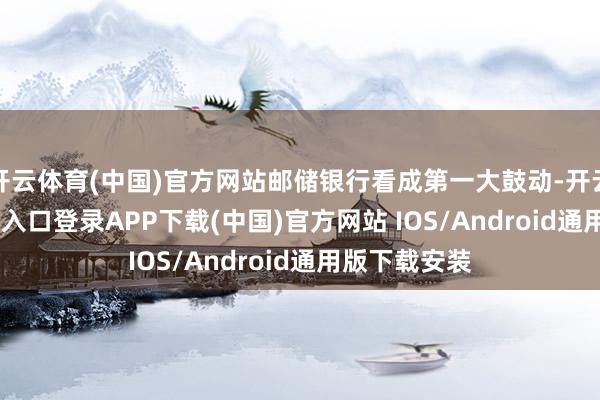 开云体育(中国)官方网站邮储银行看成第一大鼓动-开云kaiyun登录入口登录APP下载(中国)官方网站 IOS/Android通用版下载安装