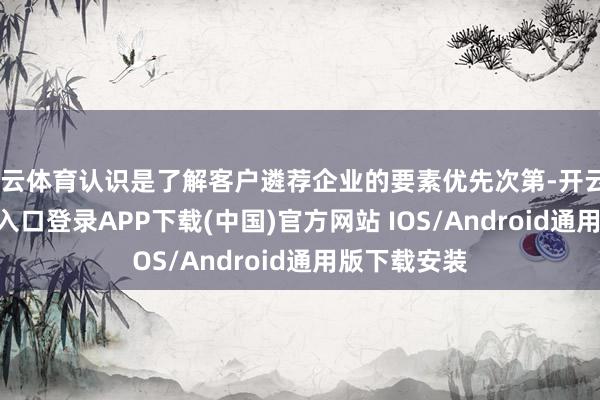 开云体育认识是了解客户遴荐企业的要素优先次第-开云kaiyun登录入口登录APP下载(中国)官方网站 IOS/Android通用版下载安装