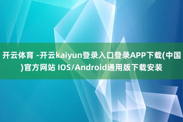 开云体育 -开云kaiyun登录入口登录APP下载(中国)官方网站 IOS/Android通用版下载安装