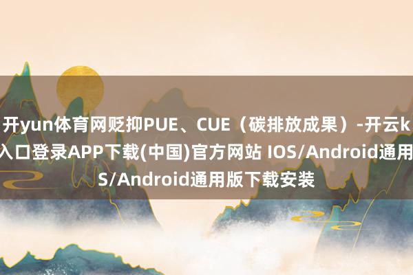 开yun体育网贬抑PUE、CUE（碳排放成果）-开云kaiyun登录入口登录APP下载(中国)官方网站 IOS/Android通用版下载安装