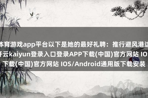 体育游戏app平台以下是她的最好礼聘：推行避风港这是她的专属弧光-开云kaiyun登录入口登录APP下载(中国)官方网站 IOS/Android通用版下载安装