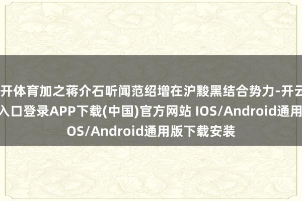云开体育加之蒋介石听闻范绍增在沪黢黑结合势力-开云kaiyun登录入口登录APP下载(中国)官方网站 IOS/Android通用版下载安装
