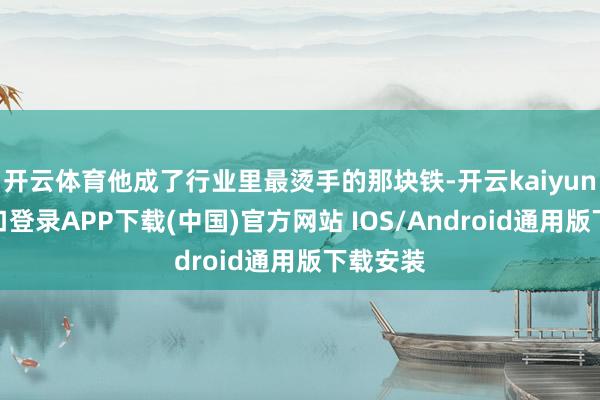 开云体育他成了行业里最烫手的那块铁-开云kaiyun登录入口登录APP下载(中国)官方网站 IOS/Android通用版下载安装