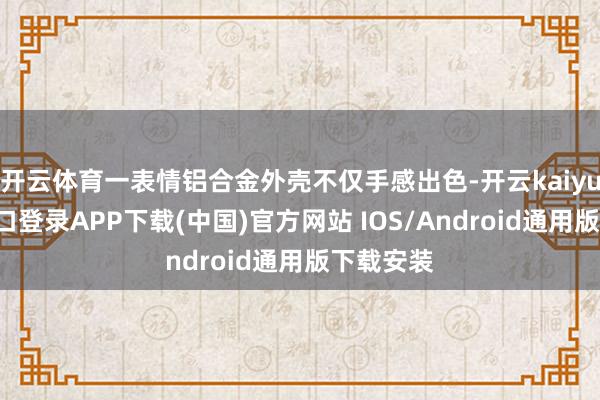 开云体育一表情铝合金外壳不仅手感出色-开云kaiyun登录入口登录APP下载(中国)官方网站 IOS/Android通用版下载安装
