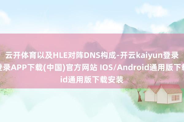 云开体育以及HLE对阵DNS构成-开云kaiyun登录入口登录APP下载(中国)官方网站 IOS/Android通用版下载安装
