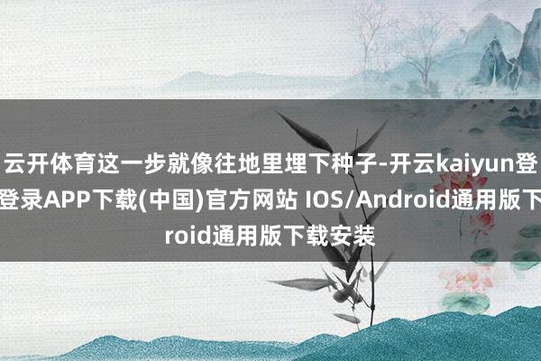 云开体育这一步就像往地里埋下种子-开云kaiyun登录入口登录APP下载(中国)官方网站 IOS/Android通用版下载安装
