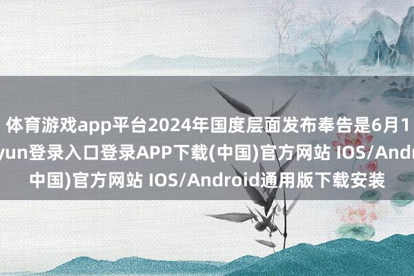 体育游戏app平台2024年国度层面发布奉告是6月17日发布的-开云kaiyun登录入口登录APP下载(中国)官方网站 IOS/Android通用版下载安装