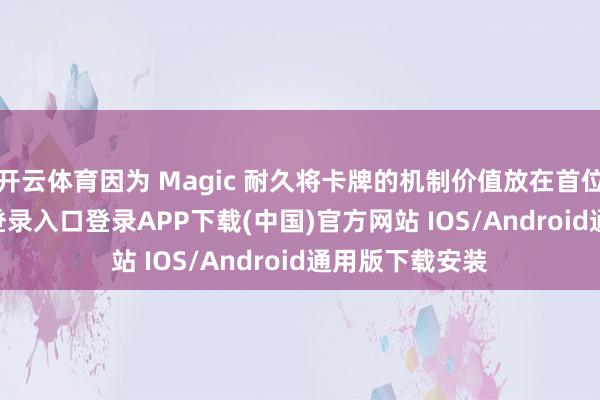 开云体育因为 Magic 耐久将卡牌的机制价值放在首位-开云kaiyun登录入口登录APP下载(中国)官方网站 IOS/Android通用版下载安装