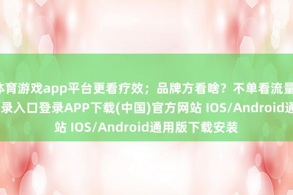 体育游戏app平台更看疗效；品牌方看啥？不单看流量-开云kaiyun登录入口登录APP下载(中国)官方网站 IOS/Android通用版下载安装