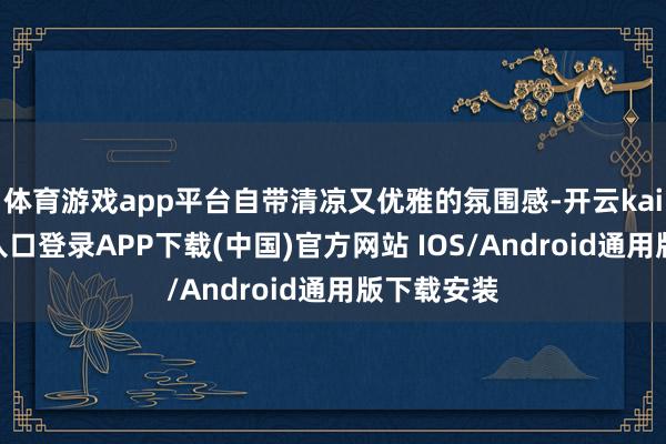 体育游戏app平台自带清凉又优雅的氛围感-开云kaiyun登录入口登录APP下载(中国)官方网站 IOS/Android通用版下载安装