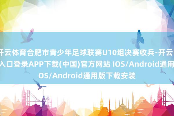 开云体育合肥市青少年足球联赛U10组决赛收兵-开云kaiyun登录入口登录APP下载(中国)官方网站 IOS/Android通用版下载安装