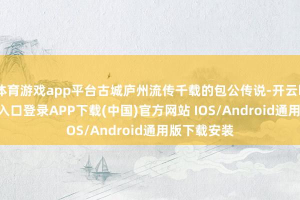 体育游戏app平台古城庐州流传千载的包公传说-开云kaiyun登录入口登录APP下载(中国)官方网站 IOS/Android通用版下载安装