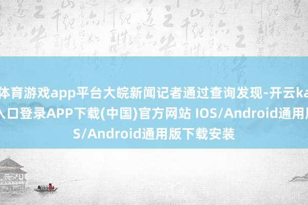 体育游戏app平台大皖新闻记者通过查询发现-开云kaiyun登录入口登录APP下载(中国)官方网站 IOS/Android通用版下载安装