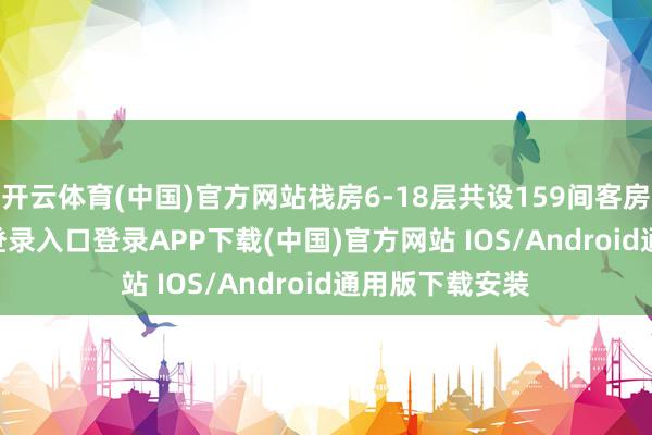 开云体育(中国)官方网站栈房6-18层共设159间客房-开云kaiyun登录入口登录APP下载(中国)官方网站 IOS/Android通用版下载安装