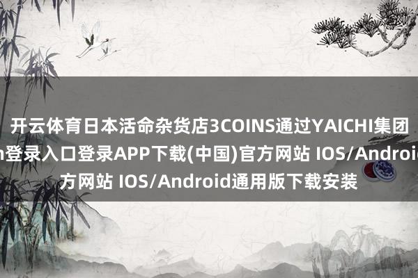 开云体育日本活命杂货店3COINS通过YAICHI集团引进-开云kaiyun登录入口登录APP下载(中国)官方网站 IOS/Android通用版下载安装