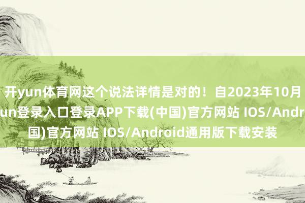 开yun体育网这个说法详情是对的!自2023年10月突破爆发-开云kaiyun登录入口登录APP下载(中国)官方网站 IOS/Android通用版下载安装