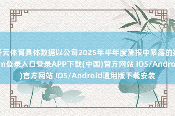 开云体育具体数据以公司2025年半年度酬报中暴露的数据为准-开云kaiyun登录入口登录APP下载(中国)官方网站 IOS/Android通用版下载安装