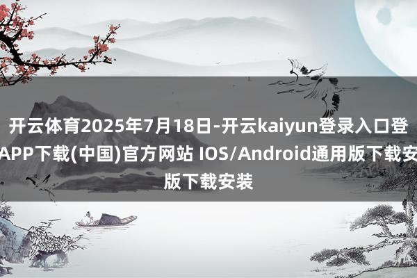 开云体育2025年7月18日-开云kaiyun登录入口登录APP下载(中国)官方网站 IOS/Android通用版下载安装