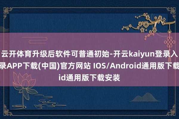 云开体育升级后软件可普通初始-开云kaiyun登录入口登录APP下载(中国)官方网站 IOS/Android通用版下载安装