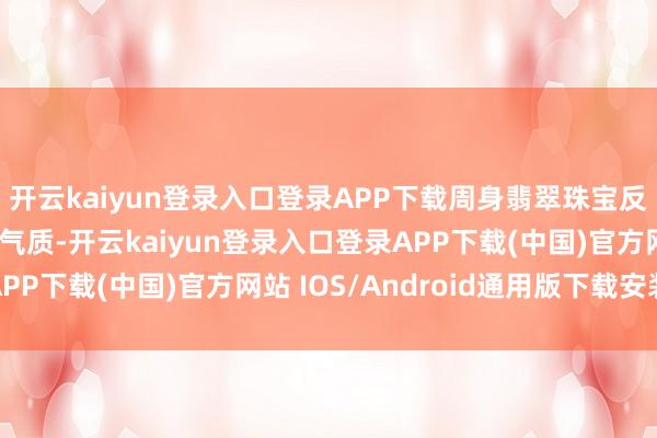 开云kaiyun登录入口登录APP下载周身翡翠珠宝反而遮盖了自身的优雅气质-开云kaiyun登录入口登录APP下载(中国)官方网站 IOS/Android通用版下载安装