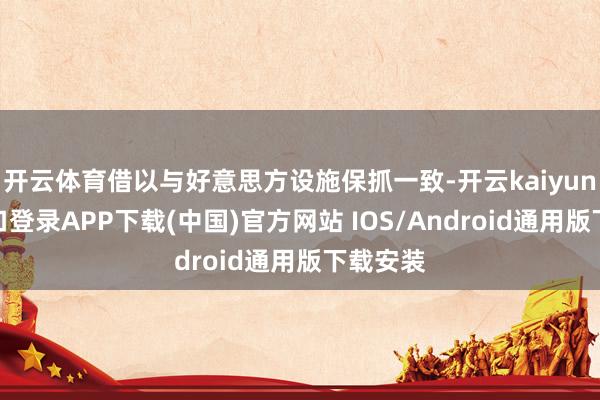 开云体育借以与好意思方设施保抓一致-开云kaiyun登录入口登录APP下载(中国)官方网站 IOS/Android通用版下载安装