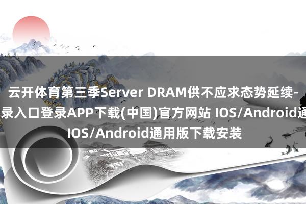 云开体育第三季Server DRAM供不应求态势延续-开云kaiyun登录入口登录APP下载(中国)官方网站 IOS/Android通用版下载安装
