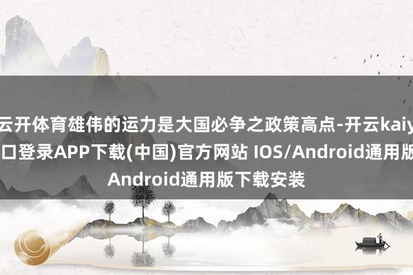 云开体育雄伟的运力是大国必争之政策高点-开云kaiyun登录入口登录APP下载(中国)官方网站 IOS/Android通用版下载安装