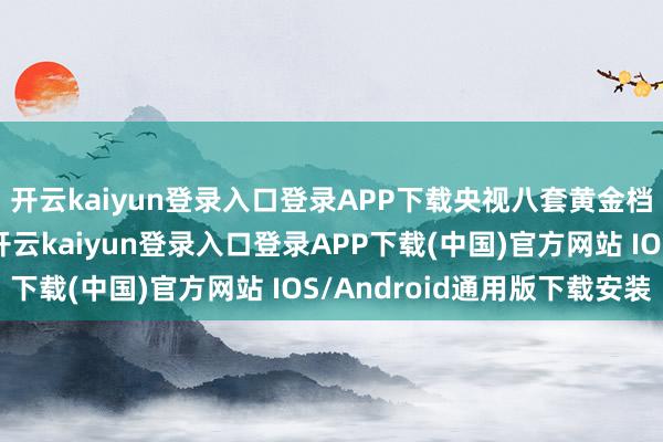 开云kaiyun登录入口登录APP下载央视八套黄金档就推出了一部新剧-开云kaiyun登录入口登录APP下载(中国)官方网站 IOS/Android通用版下载安装