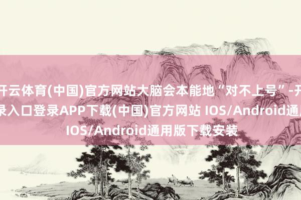 开云体育(中国)官方网站大脑会本能地“对不上号”-开云kaiyun登录入口登录APP下载(中国)官方网站 IOS/Android通用版下载安装