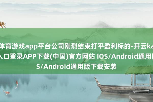 体育游戏app平台公司刚烈结束打平盈利标的-开云kaiyun登录入口登录APP下载(中国)官方网站 IOS/Android通用版下载安装
