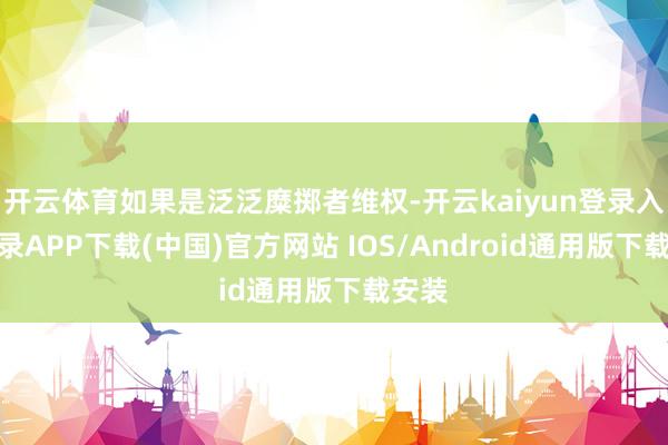 开云体育如果是泛泛糜掷者维权-开云kaiyun登录入口登录APP下载(中国)官方网站 IOS/Android通用版下载安装