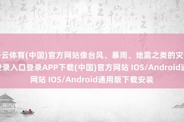 开云体育(中国)官方网站像台风、暴雨、地震之类的灾害-开云kaiyun登录入口登录APP下载(中国)官方网站 IOS/Android通用版下载安装