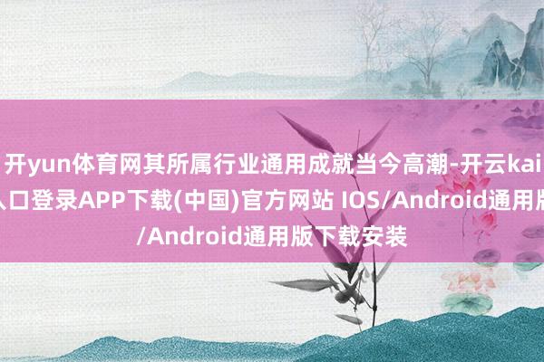 开yun体育网其所属行业通用成就当今高潮-开云kaiyun登录入口登录APP下载(中国)官方网站 IOS/Android通用版下载安装